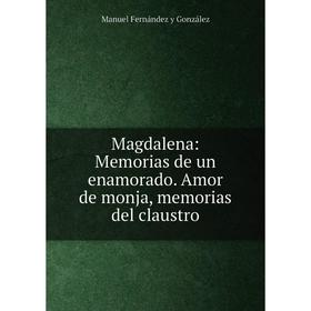 

Книга Magdalena: Memorias de un enamorado. Amor de monja, memorias del claustro