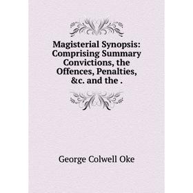 

Книга Magisterial Synopsis: Comprising Summary Convictions, the Offences, Penalties, &c. and the.