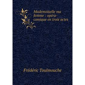 

Книга Mademoiselle ma femme: opéra-comique en trois actes