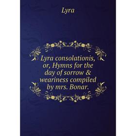 

Книга Lyra consolationis, or, Hymns for the day of sorrow & weariness compiled by mrs. Bonar.