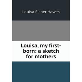 

Книга Louisa, my first-born: a sketch for mothers