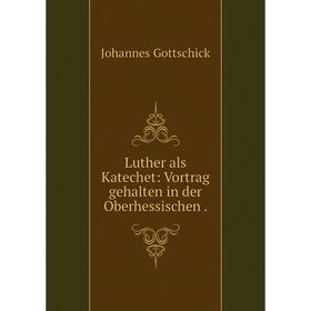 

Книга Luther als Katechet: Vortrag gehalten in der Oberhessischen.