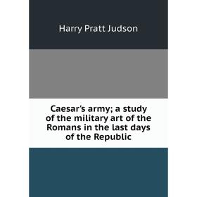 

Книга Caesar's army; a study of the military art of the Romans in the last days of the Republic