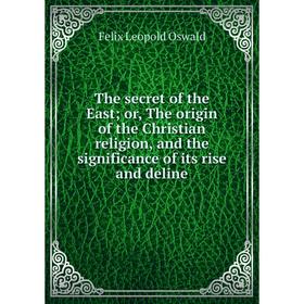

Книга The secret of the East; or, The origin of the Christian religion, and the significance of its rise and deline