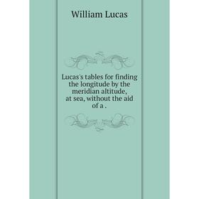 

Книга Lucas's tables for finding the longitude by the meridian altitude, at sea, without the aid of a.