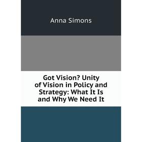 

Книга Got Vision Unity of Vision in Policy and Strategy: What It Is and Why We Need It