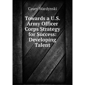 

Книга Towards a U.S. Army Officer Corps Strategy for Success: Developing Talent