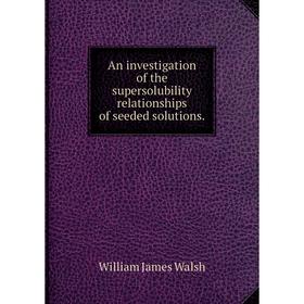 

Книга An investigation of the supersolubility relationships of seeded solutions.