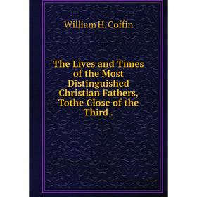 

Книга The Lives and Times of the Most Distinguished Christian Fathers, Tothe Close of the Third.