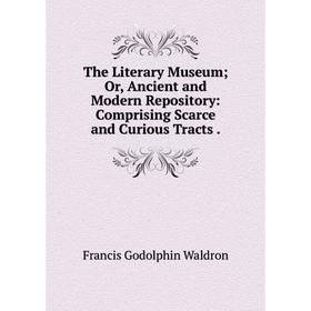 

Книга The Literary Museum; Or, Ancient and Modern Repository: Comprising Scarce and Curious Tracts.