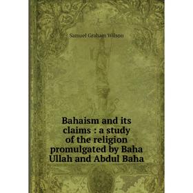 

Книга Bahaism and its claims: a study of the religion promulgated by Baha Ullah and Abdul Baha