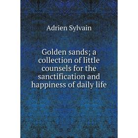 

Книга Golden sands; a collection of little counsels for the sanctification and happiness of daily life