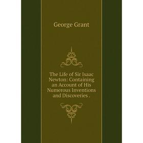 

Книга The Life of Sir Isaac Newton: Containing an Account of His Numerous Inventions and Discoveries.