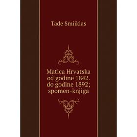 

Книга Matica Hrvatska od godine 1842. do godine 1892; spomen-knjiga