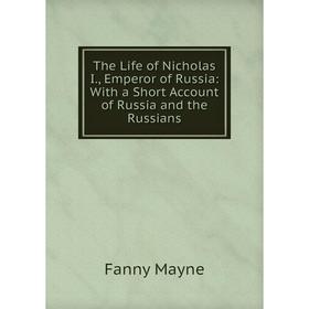 

Книга The Life of Nicholas I., Emperor of Russia: With a Short Account of Russia and the Russians