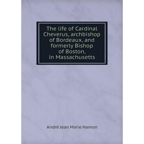 

Книга The life of Cardinal Cheverus, archbishop of Bordeaux, and formerly Bishop of Boston, in Massachusetts