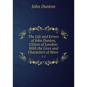 

Книга The Life and Errors of John Dunton, Citizen of London: With the Lives and Characters of More. 1-2