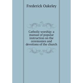 

Книга Catholic worship: a manual of popular instruction on the ceremonies and devotions of the church