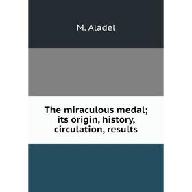 

Книга The miraculous medal; its origin, history, circulation, results