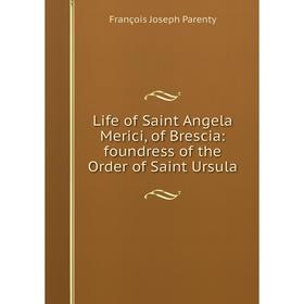 

Книга Life of Saint Angela Merici, of Brescia: foundress of the Order of Saint Ursula