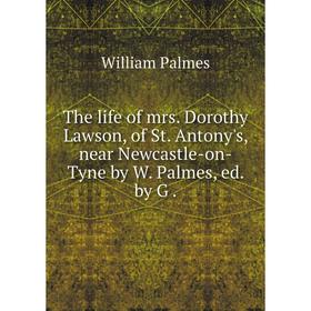 

Книга The life of mrs. Dorothy Lawson, of St. Antony's, near Newcastle-on-Tyne by W. Palmes, ed. by G.