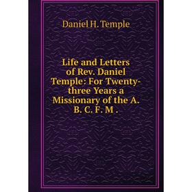 

Книга Life and Letters of Rev. Daniel Temple: For Twenty-three Years a Missionary of the A. B. C. F. M.