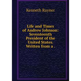 

Книга Life and Times of Andrew Johnson: Seventeenth President of the United States. Written from a.