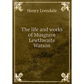 

Книга The life and works of Musgrave Lewthwaite Watson