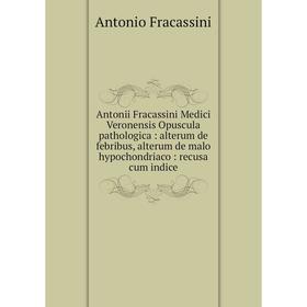 

Книга Antonii Fracassini Medici Veronensis Opuscula pathologica: alterum de febribus, alterum de malo hypochondriaco: recusa cum indice