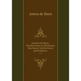 

Книга Antonii de Haen. Praelectiones in Hermanni Boerhaave Institutiones pathologicas v.3