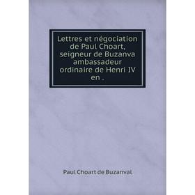 

Книга Lettres et négociation de Paul Choart, seigneur de Buzanva ambassadeur ordinaire de Henri IV en.