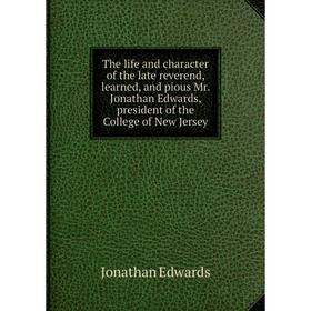 

Книга The life and character of the late reverend, learned, and pious Mr. Jonathan Edwards, president of the College of New Jersey