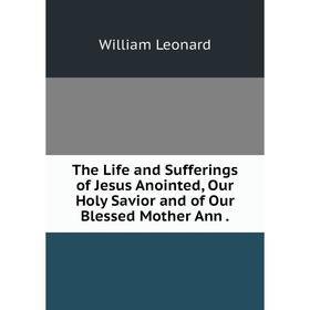 

Книга The Life and Sufferings of Jesus Anointed, Our Holy Savior and of Our Blessed Mother Ann.