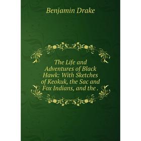 

Книга The Life and Adventures of Black Hawk: With Sketches of Keokuk, the Sac and Fox Indians, and the.