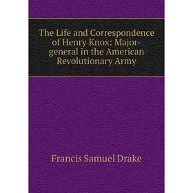 

Книга The Life and Correspondence of Henry Knox: Major-general in the American Revolutionary Army
