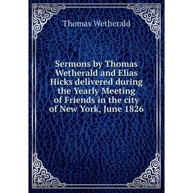 

Книга Sermons by Thomas Wetherald and Elias Hicks delivered during the Yearly Meeting of Friends in the city of New York, June 1826