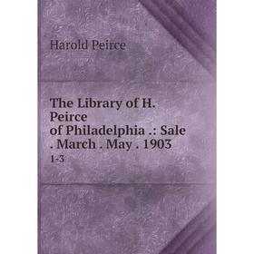 

Книга The Library of H. Peirce of Philadelphia.: Sale. March. May. 1903. 1-3