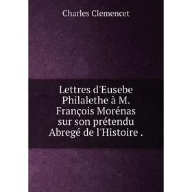 

Книга Lettres d'Eusebe Philalethe à M. François Morénas sur son prétendu Abregé de l'Histoire.