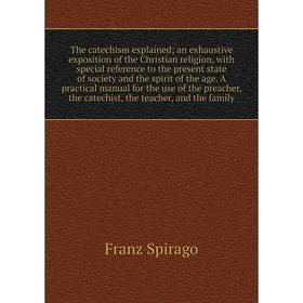 

The catechism explained; an exhaustive exposition of the Christian religion, with special reference to the present state of society and the spirit of