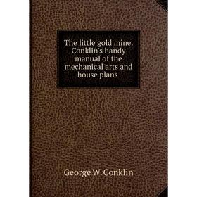 

Книга The little gold mine. Conklin's handy manual of the mechanical arts and house plans