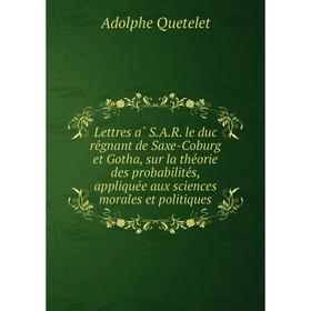 

Книга Lettres à S.A.R. le duc régnant de Saxe-Coburg et Gotha, sur la théorie des probabilités, appliquée aux sciences morales et politiques
