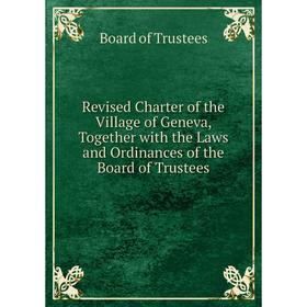 

Книга Revised Charter of the Village of Geneva, Together with the Laws and Ordinances of the Board of Trustees