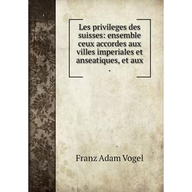 

Книга Les privileges des suisses: ensemble ceux accordes aux villes imperiales et anseatiques, et aux.