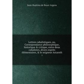 

Книга Lettres cabalistiques, ou, Correspondance philosophique, historique critique, entre deux cabalistes, divers esprits élémentaires, le seign