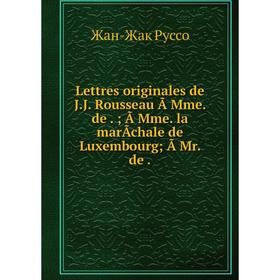 

Книга Lettres originales de J.J. Rousseau Ã Mme. de.; Ã Mme. la marÃchale de Luxembourg; Ã Mr. de.