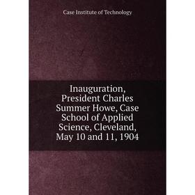 

Книга Inauguration, President Charles Summer Howe, Case School of Applied Science, Cleveland, May 10 and 11, 1904