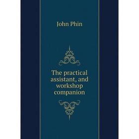 

Книга The practical assistant, and workshop companion