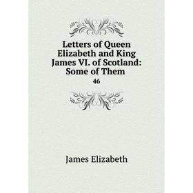 

Книга Letters of Queen Elizabeth and King James VI. of Scotland: Some of Them. 46