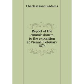 

Книга Report of the commissioners to the exposition at Vienna, February 1874