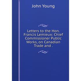 

Книга Letters to the Hon. Francis Lemieux: Chief Commissioner Public Works, on Canadian Trade and.